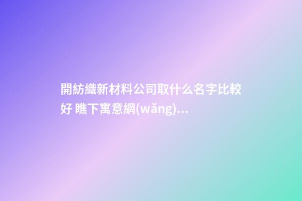 開紡織新材料公司取什么名字比較好 瞧下寓意網(wǎng)紅的吉名-第1張-公司起名-玄機派
